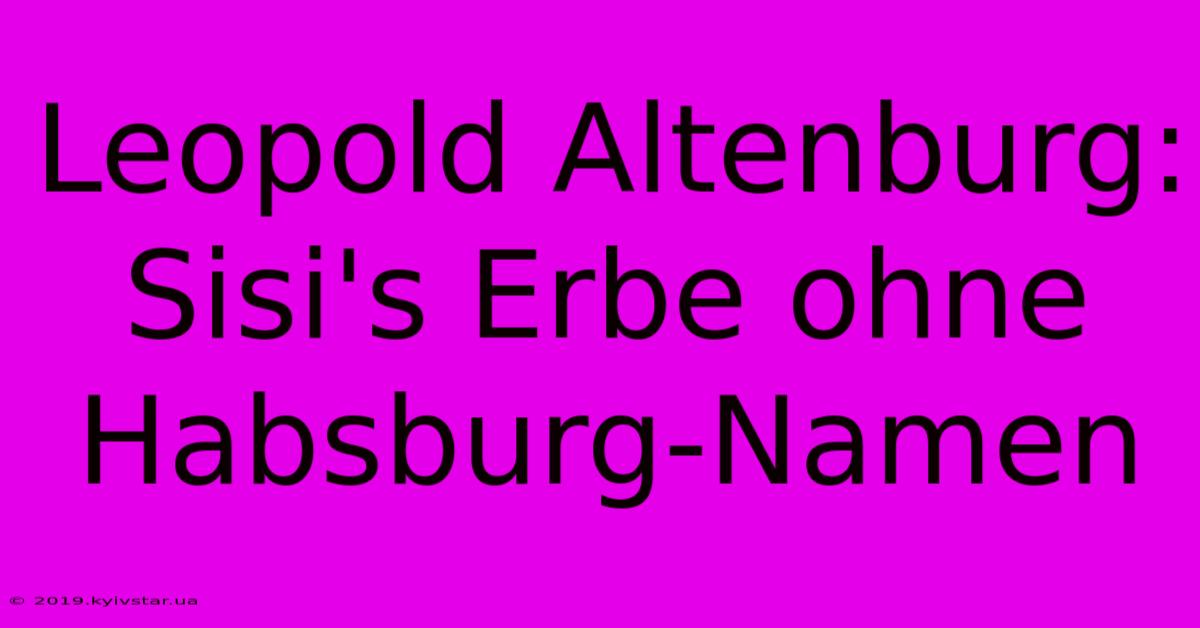 Leopold Altenburg: Sisi's Erbe Ohne Habsburg-Namen