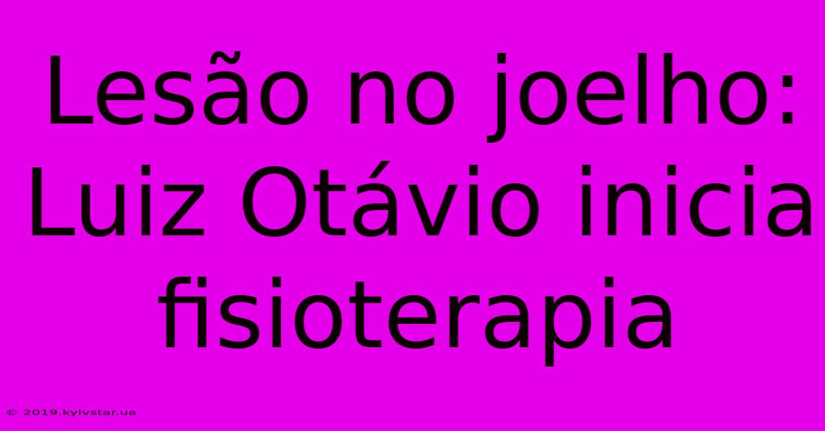 Lesão No Joelho: Luiz Otávio Inicia Fisioterapia