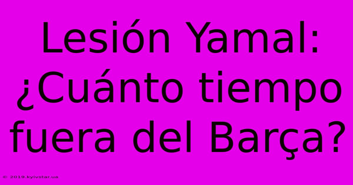 Lesión Yamal: ¿Cuánto Tiempo Fuera Del Barça?