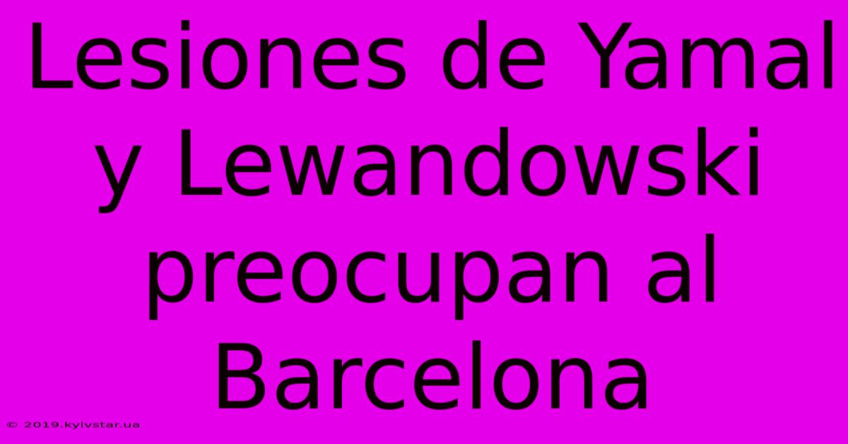 Lesiones De Yamal Y Lewandowski Preocupan Al Barcelona