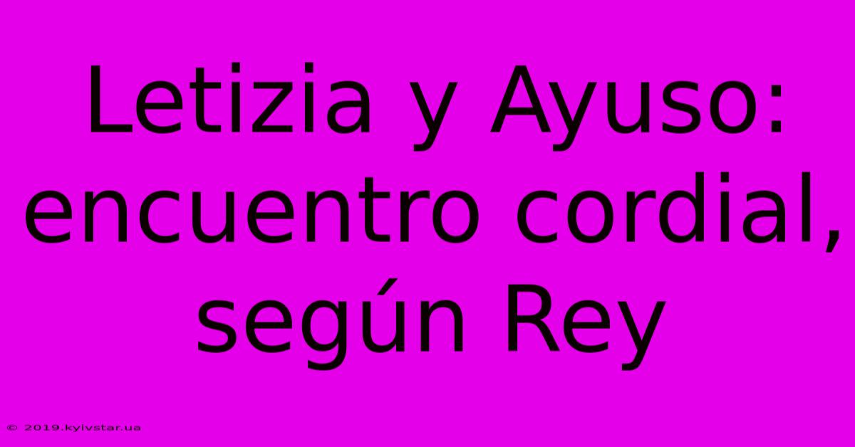 Letizia Y Ayuso: Encuentro Cordial, Según Rey