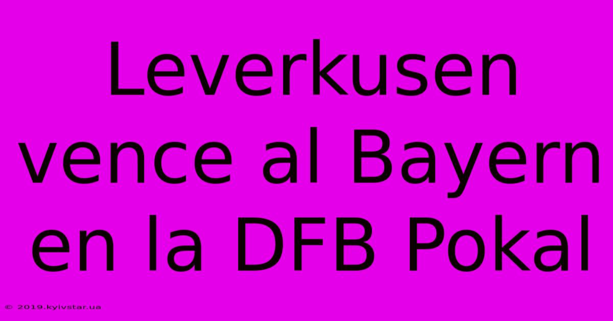 Leverkusen Vence Al Bayern En La DFB Pokal