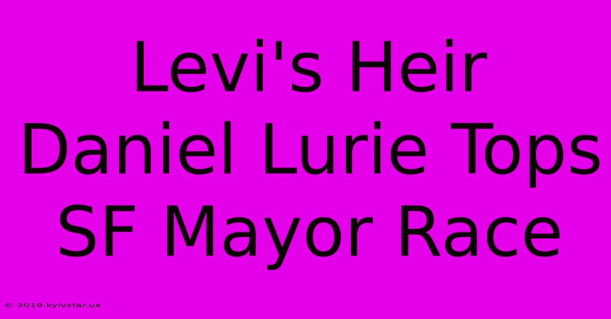 Levi's Heir Daniel Lurie Tops SF Mayor Race