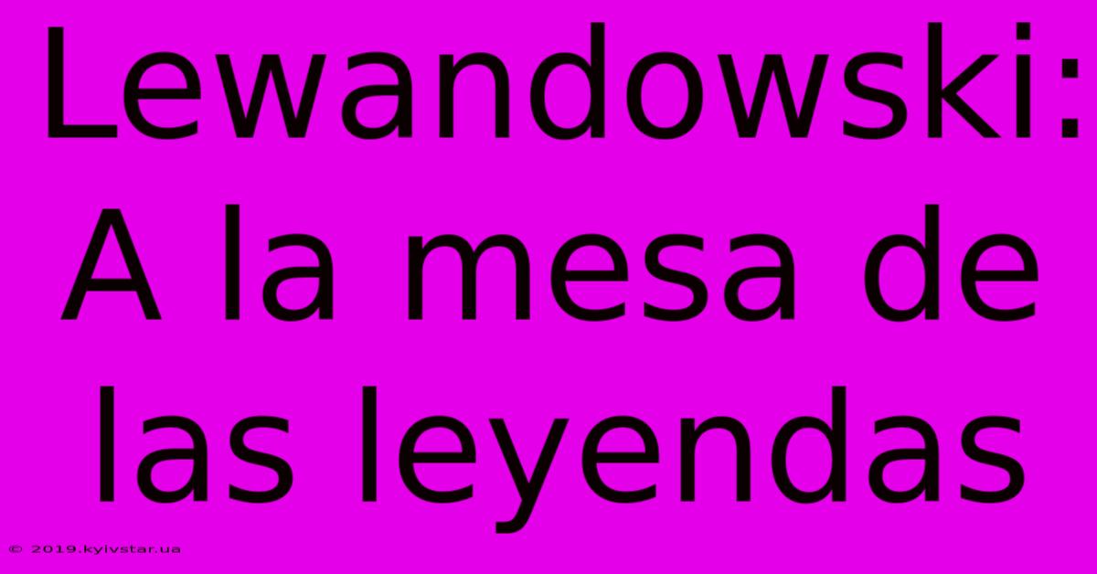 Lewandowski:  A La Mesa De Las Leyendas