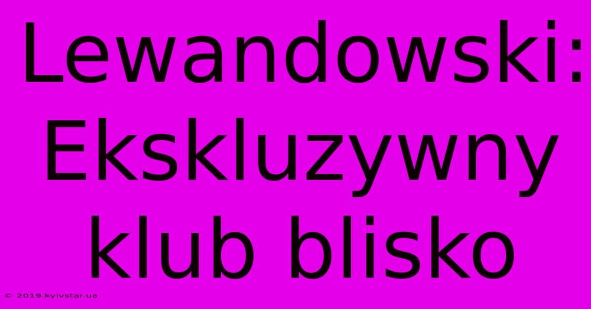 Lewandowski: Ekskluzywny Klub Blisko