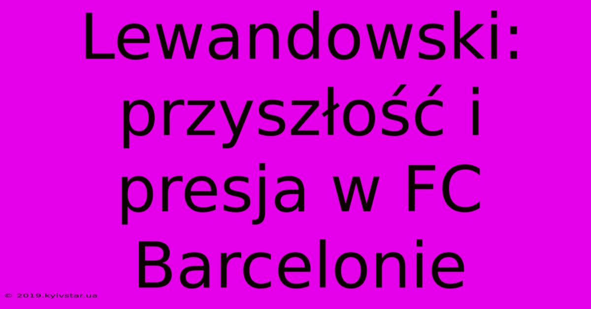 Lewandowski: Przyszłość I Presja W FC Barcelonie