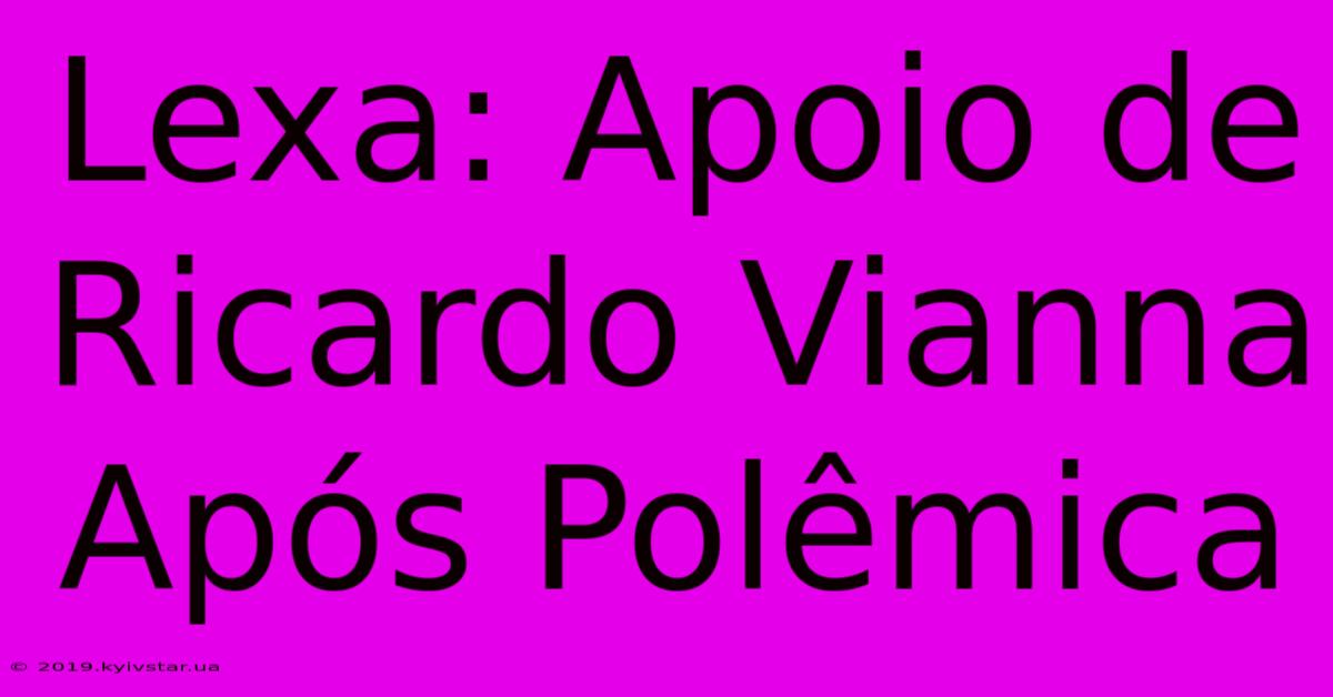 Lexa: Apoio De Ricardo Vianna Após Polêmica