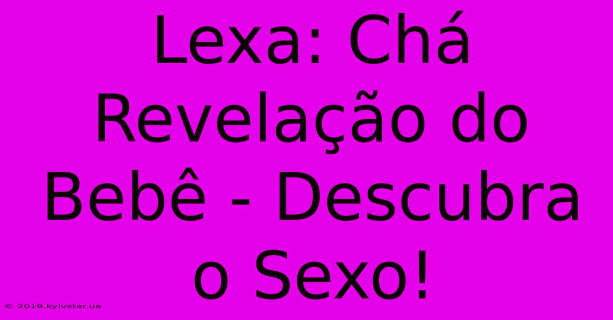 Lexa: Chá Revelação Do Bebê - Descubra O Sexo!