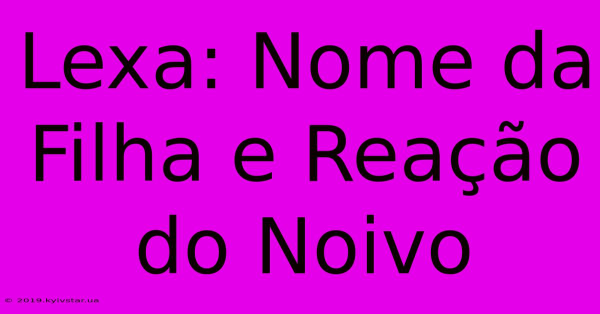 Lexa: Nome Da Filha E Reação Do Noivo