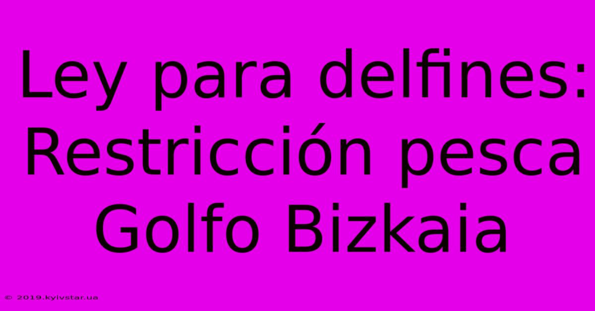 Ley Para Delfines:  Restricción Pesca Golfo Bizkaia