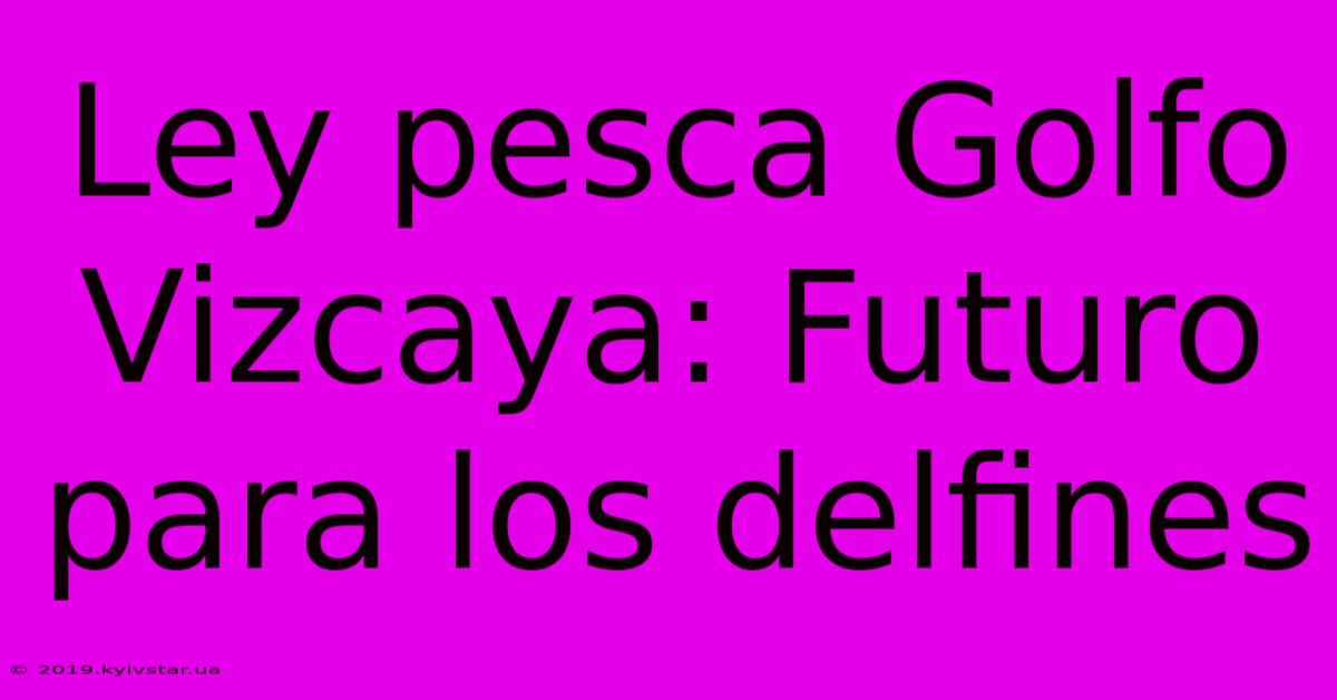 Ley Pesca Golfo Vizcaya: Futuro Para Los Delfines