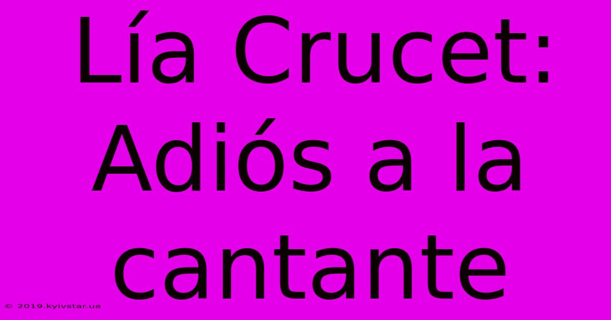 Lía Crucet: Adiós A La Cantante