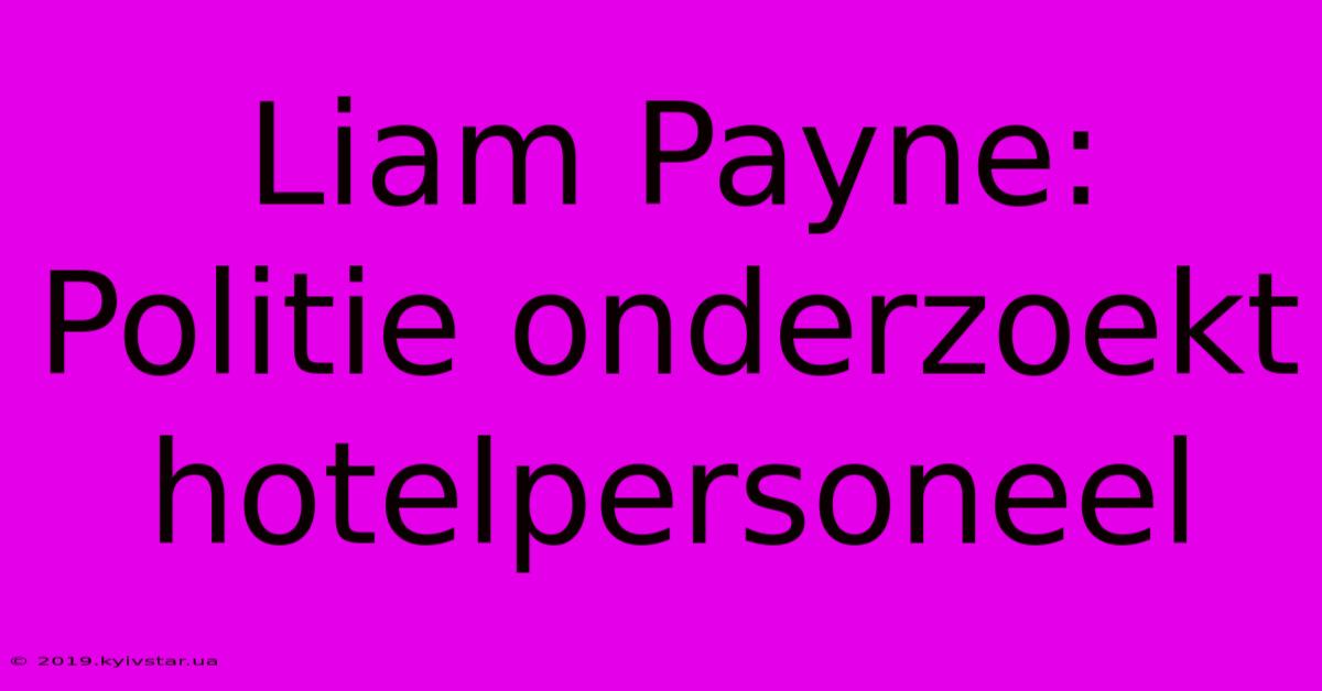 Liam Payne: Politie Onderzoekt Hotelpersoneel