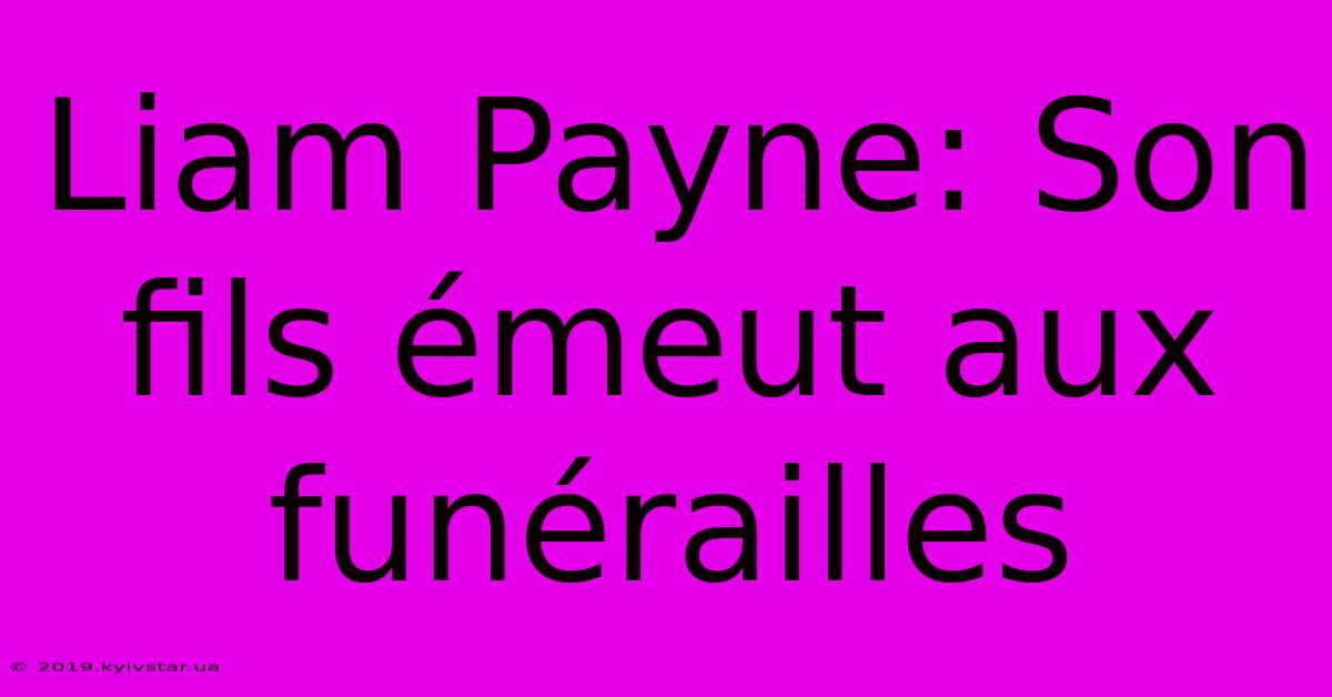 Liam Payne: Son Fils Émeut Aux Funérailles