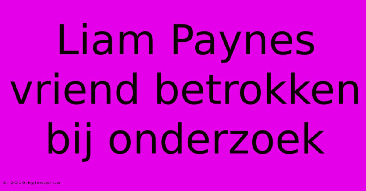 Liam Paynes Vriend Betrokken Bij Onderzoek