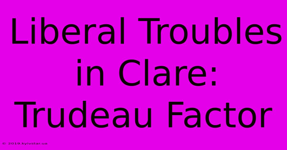 Liberal Troubles In Clare: Trudeau Factor