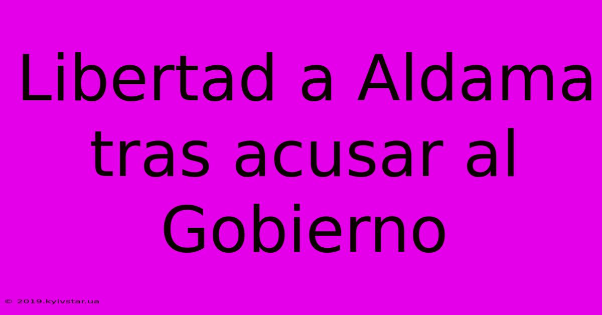 Libertad A Aldama Tras Acusar Al Gobierno