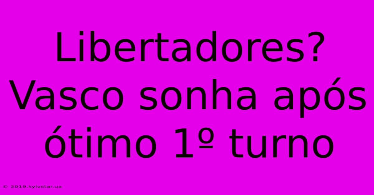 Libertadores? Vasco Sonha Após Ótimo 1º Turno