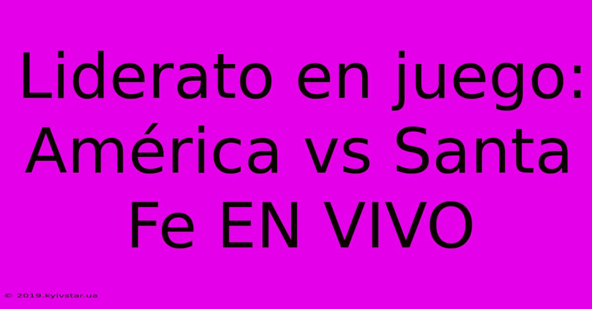 Liderato En Juego: América Vs Santa Fe EN VIVO