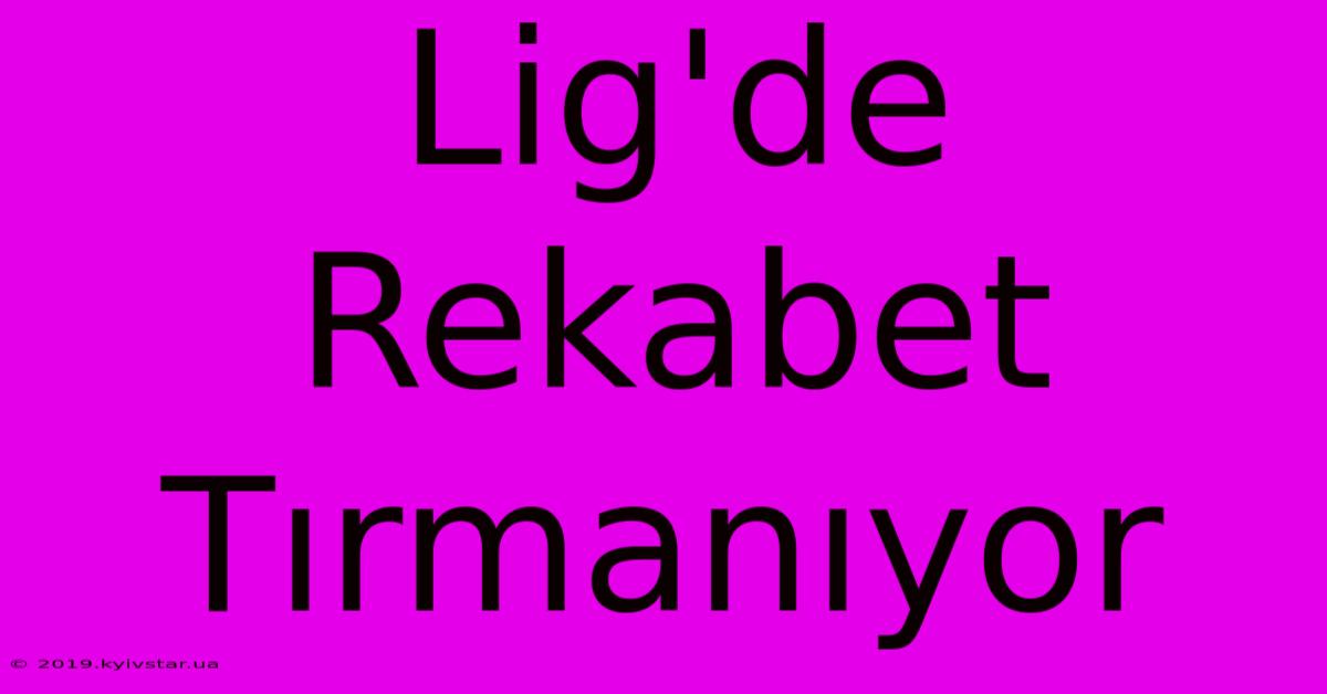 Lig'de Rekabet Tırmanıyor