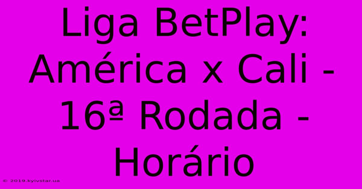 Liga BetPlay: América X Cali - 16ª Rodada - Horário