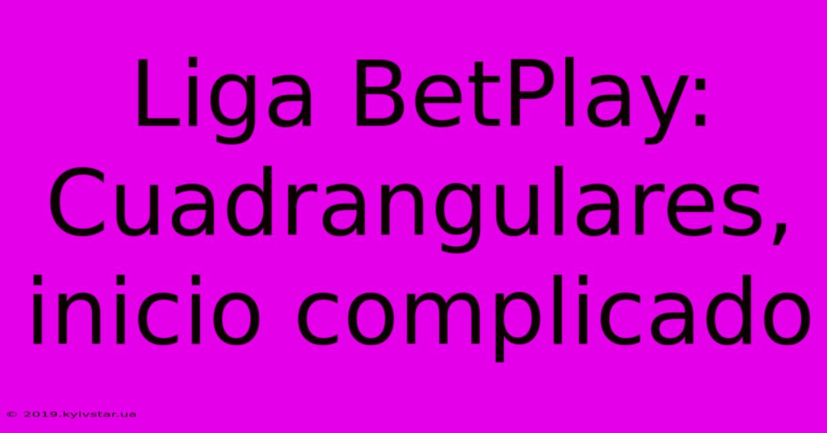 Liga BetPlay: Cuadrangulares, Inicio Complicado