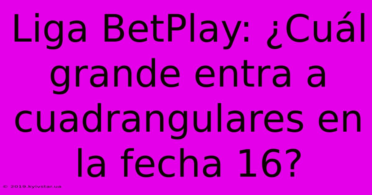 Liga BetPlay: ¿Cuál Grande Entra A Cuadrangulares En La Fecha 16?