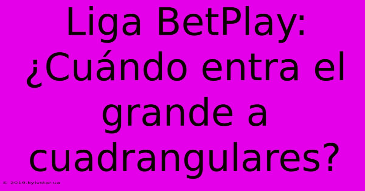 Liga BetPlay: ¿Cuándo Entra El Grande A Cuadrangulares?