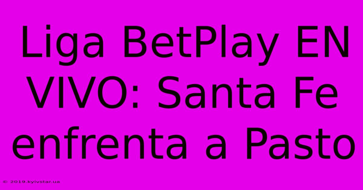 Liga BetPlay EN VIVO: Santa Fe Enfrenta A Pasto