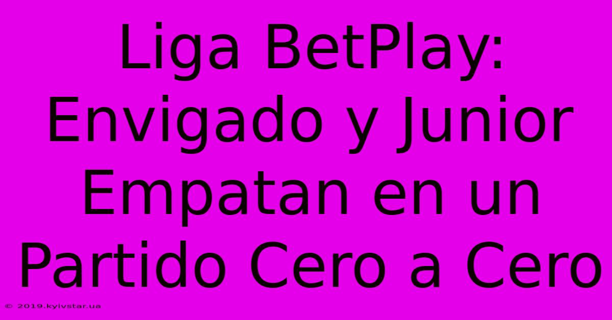 Liga BetPlay: Envigado Y Junior Empatan En Un Partido Cero A Cero 