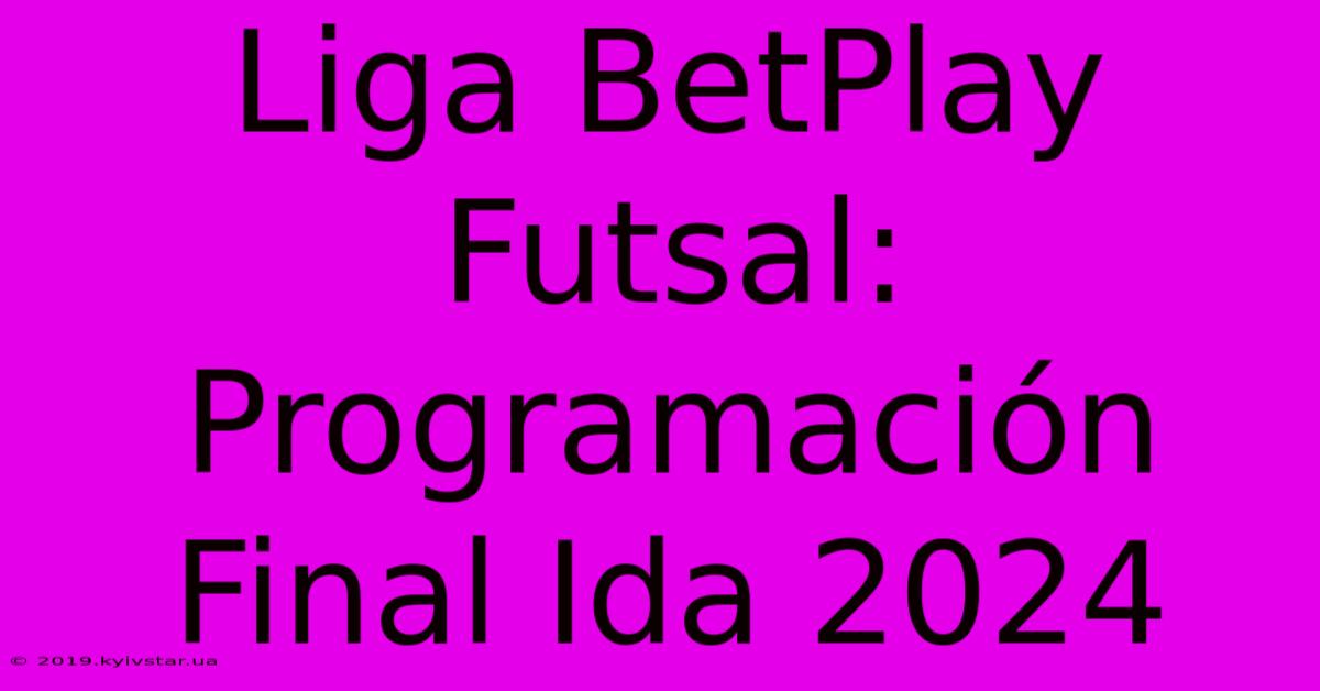 Liga BetPlay Futsal: Programación Final Ida 2024