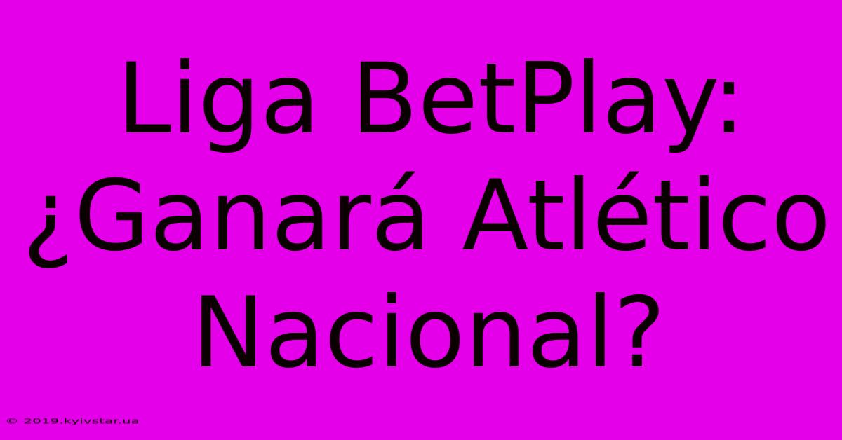 Liga BetPlay: ¿Ganará Atlético Nacional?