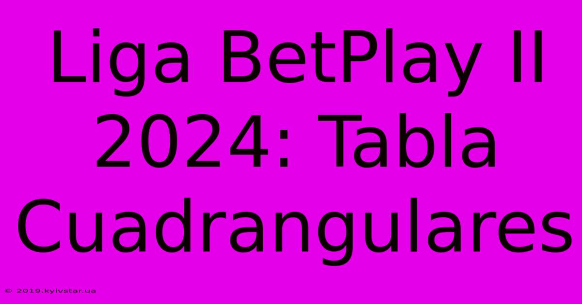 Liga BetPlay II 2024: Tabla Cuadrangulares