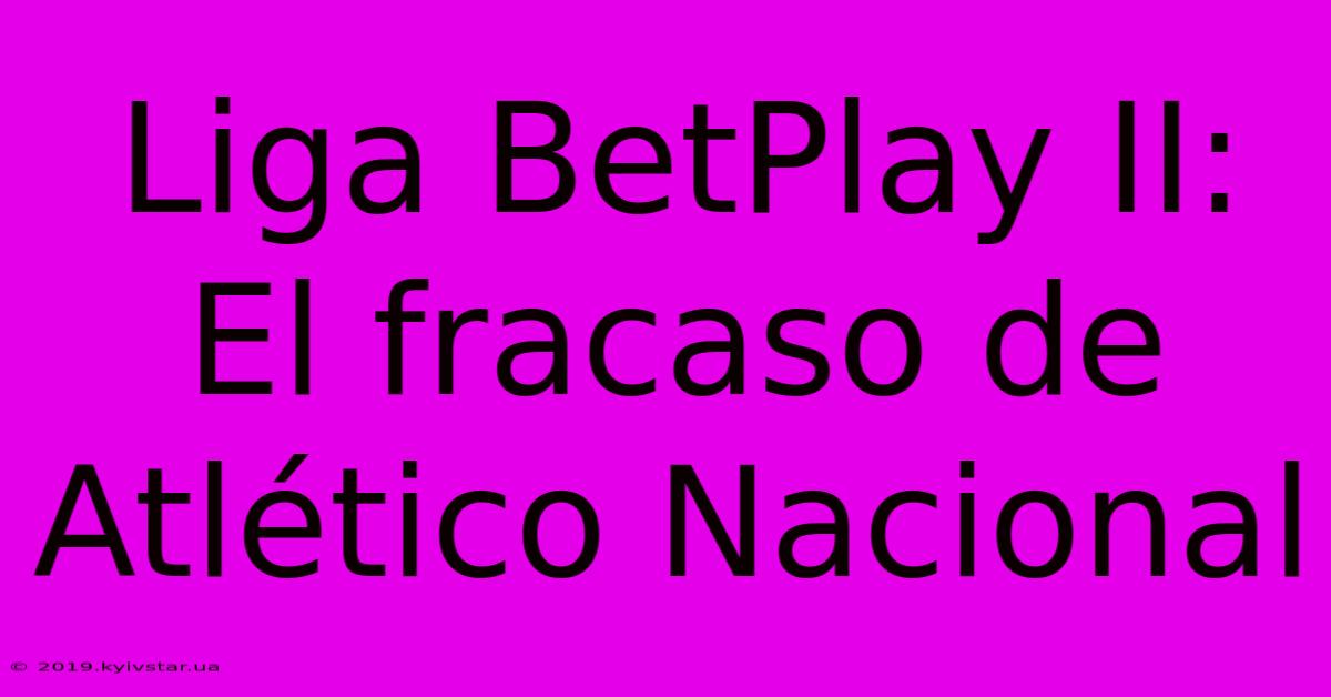 Liga BetPlay II: El Fracaso De Atlético Nacional