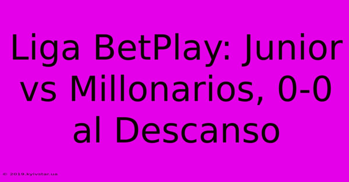 Liga BetPlay: Junior Vs Millonarios, 0-0 Al Descanso 