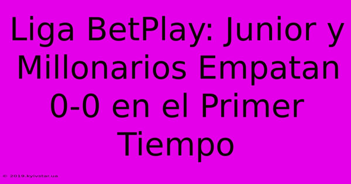 Liga BetPlay: Junior Y Millonarios Empatan 0-0 En El Primer Tiempo 