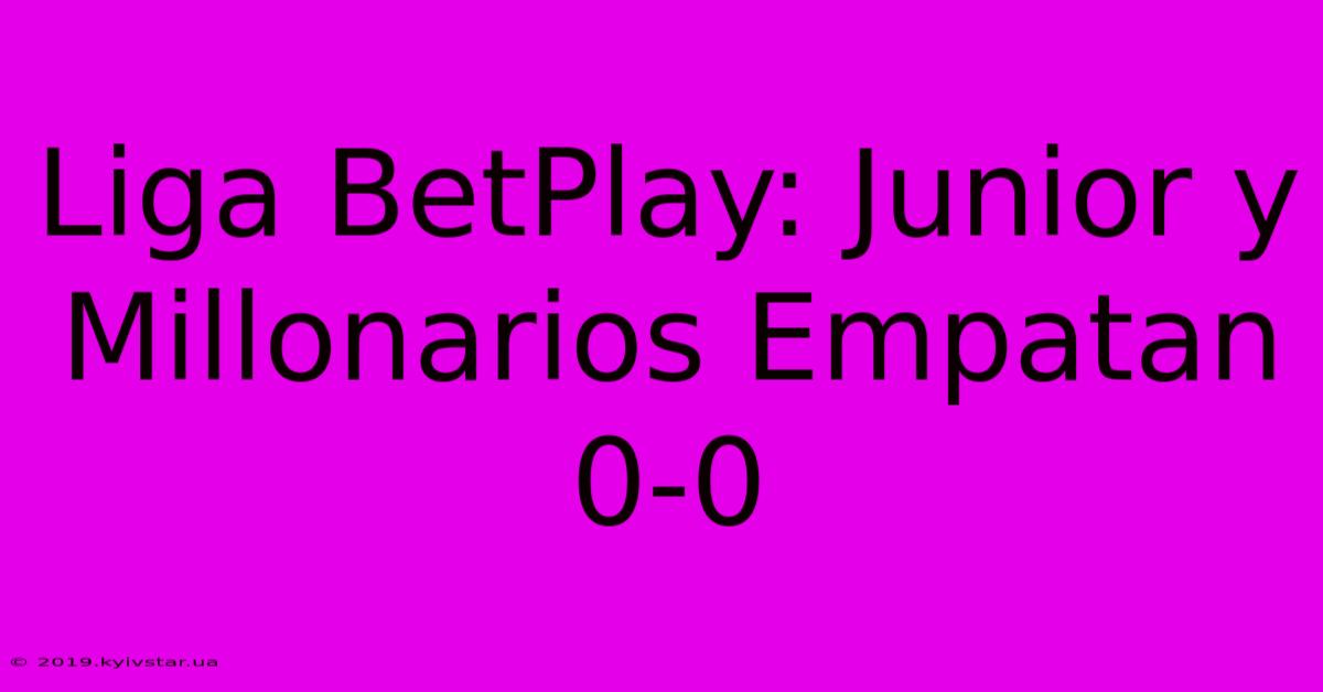 Liga BetPlay: Junior Y Millonarios Empatan 0-0