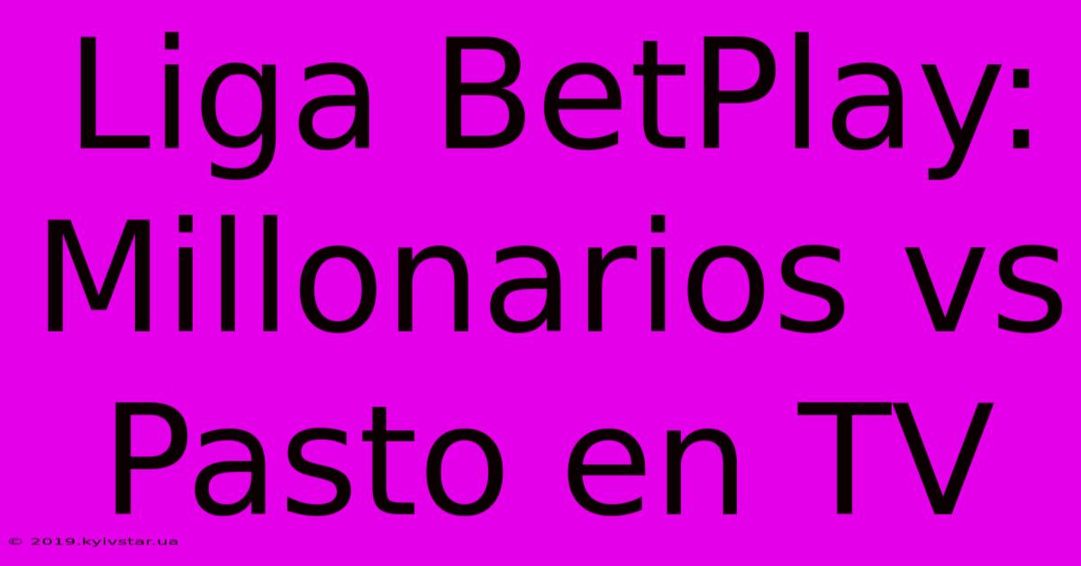 Liga BetPlay: Millonarios Vs Pasto En TV