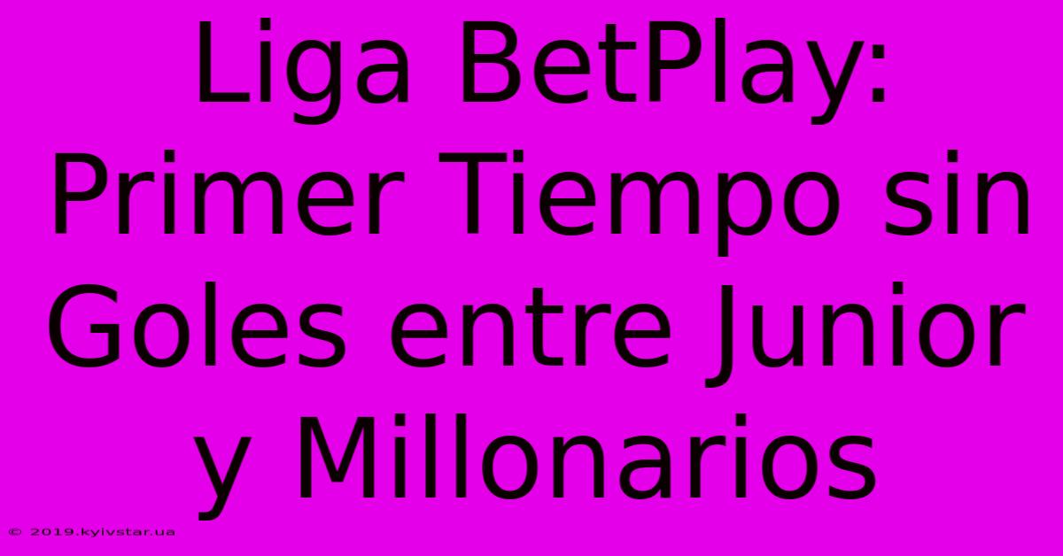 Liga BetPlay: Primer Tiempo Sin Goles Entre Junior Y Millonarios 