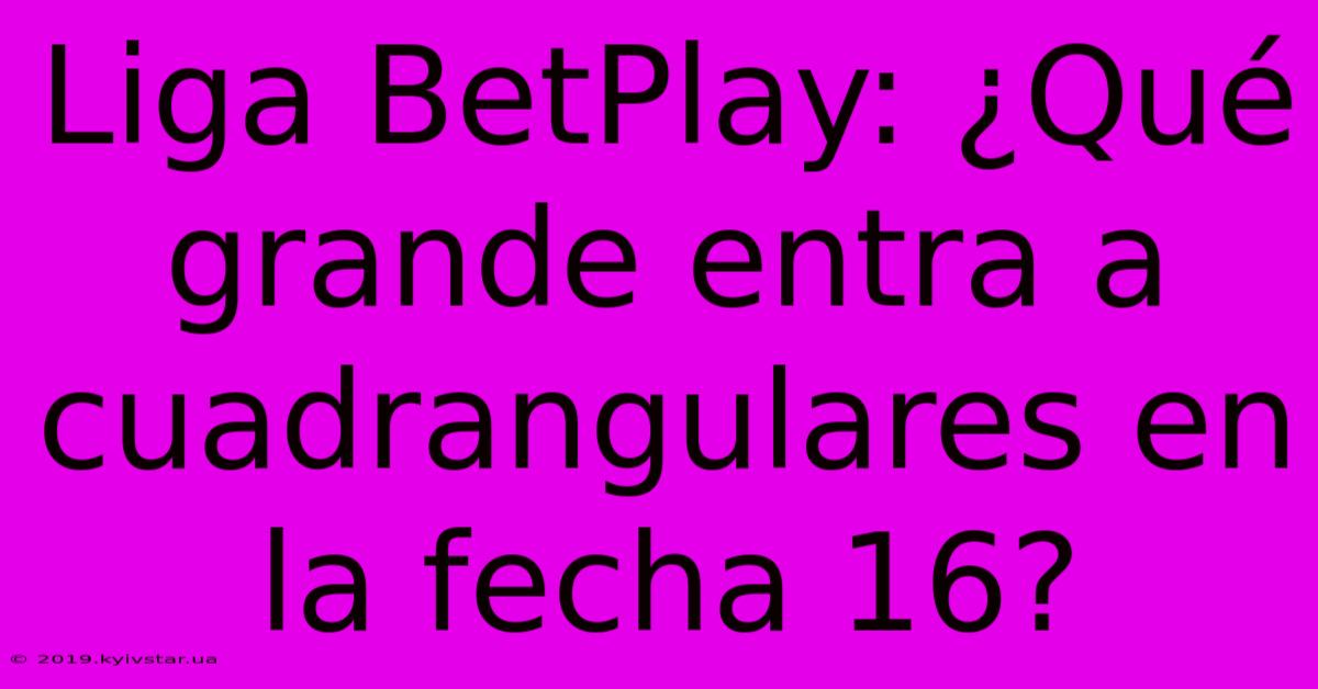 Liga BetPlay: ¿Qué Grande Entra A Cuadrangulares En La Fecha 16? 