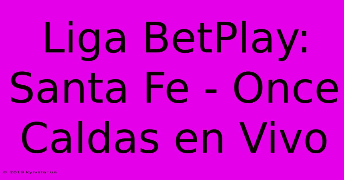 Liga BetPlay: Santa Fe - Once Caldas En Vivo