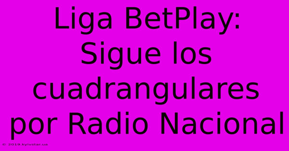 Liga BetPlay: Sigue Los Cuadrangulares Por Radio Nacional