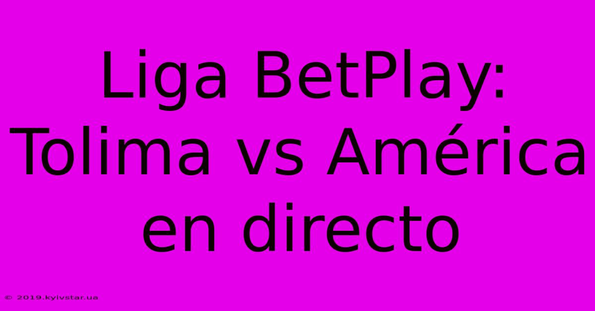 Liga BetPlay: Tolima Vs América En Directo