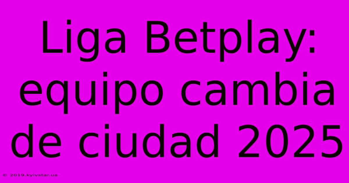 Liga Betplay: Equipo Cambia De Ciudad 2025