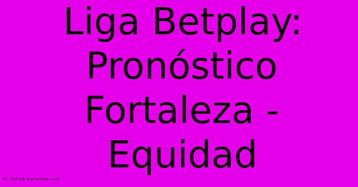 Liga Betplay: Pronóstico Fortaleza - Equidad