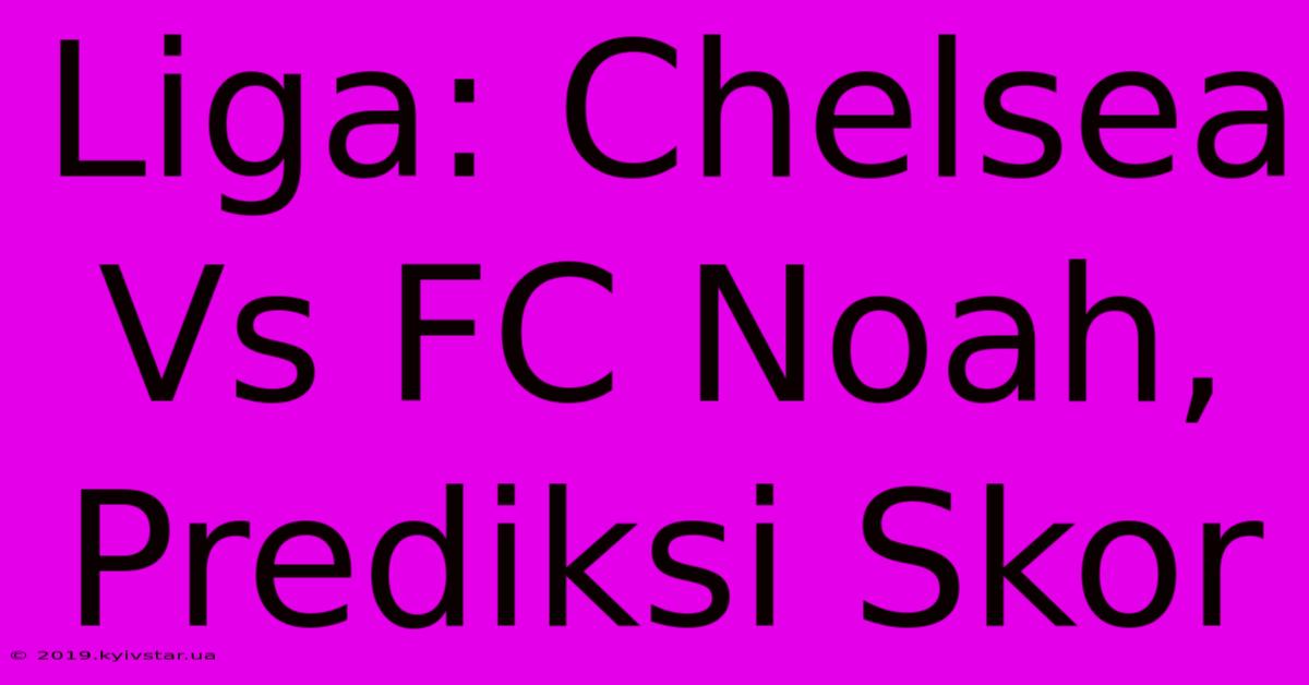 Liga: Chelsea Vs FC Noah, Prediksi Skor