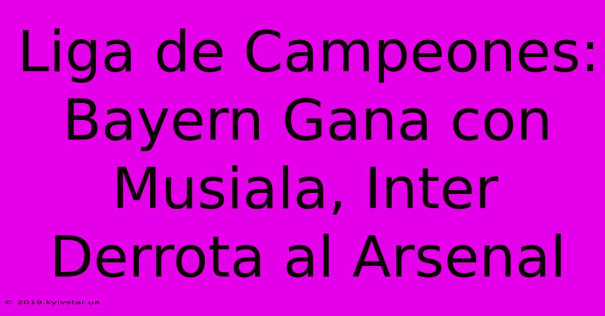 Liga De Campeones: Bayern Gana Con Musiala, Inter Derrota Al Arsenal