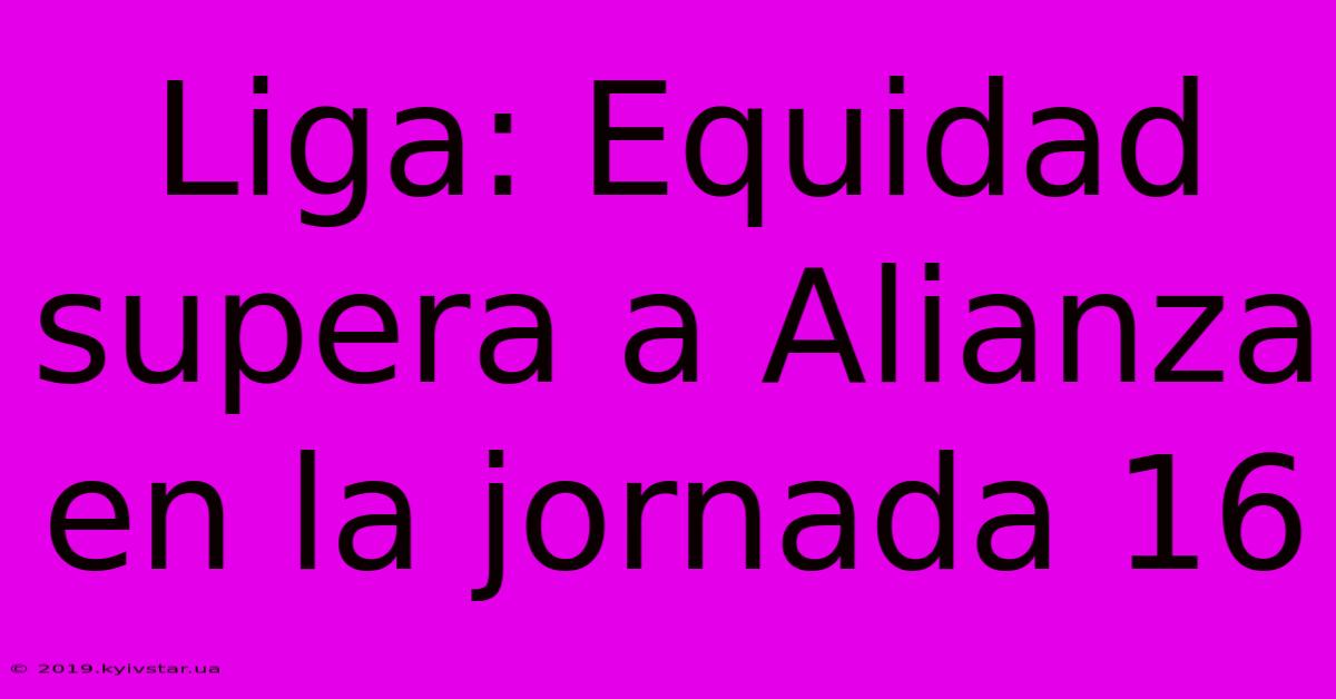 Liga: Equidad Supera A Alianza En La Jornada 16