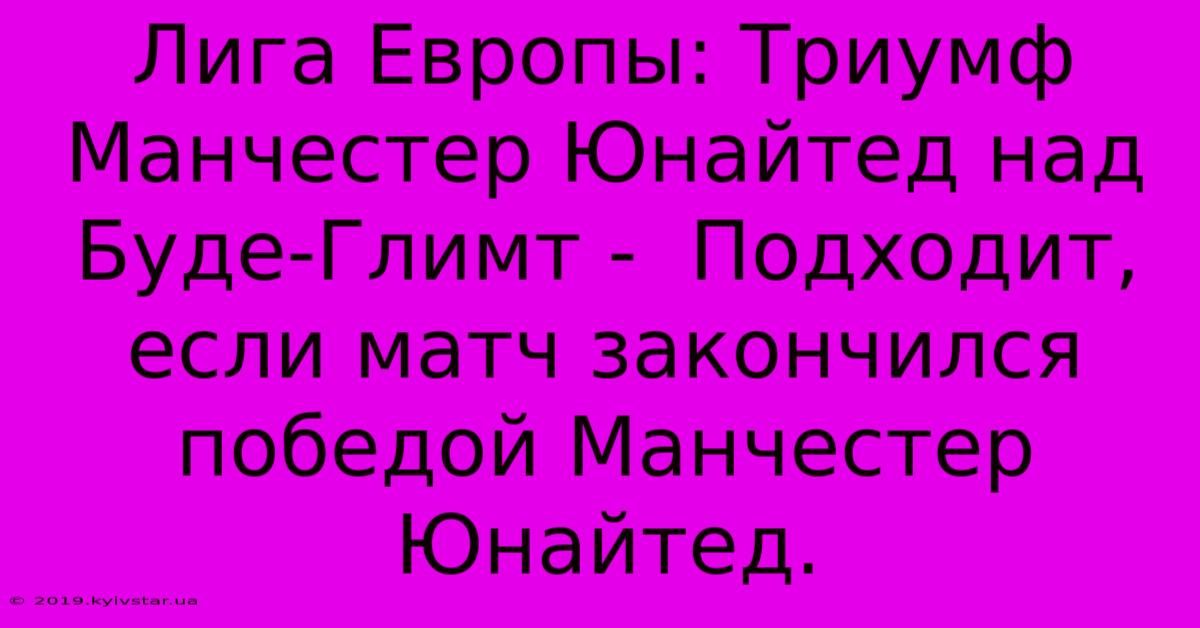 Лига Европы: Триумф Манчестер Юнайтед Над Буде-Глимт -  Подходит, Если Матч Закончился Победой Манчестер Юнайтед.