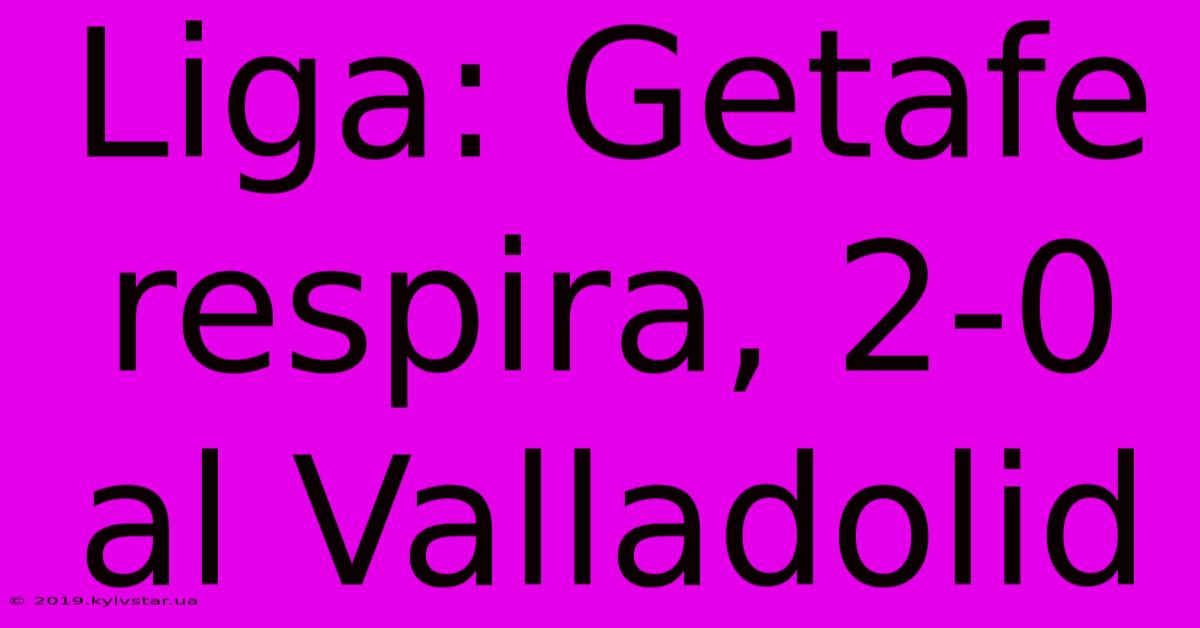 Liga: Getafe Respira, 2-0 Al Valladolid